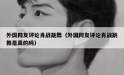 外国网友评论肖战跳舞（外国网友评论肖战跳舞是真的吗）