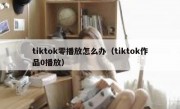 tiktok零播放怎么办（tiktok作品0播放）