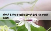 派币实名认证申请最新版本安全吗（派币需要实名吗）