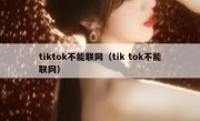 tiktok不能联网（tik tok不能联网）