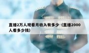 直播2万人观看月收入有多少（直播2000人看多少钱）