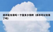 派币能交易吗一个值多少钱啊（派币可以交易了吗）
