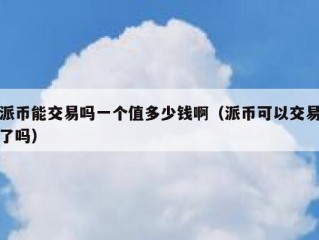 派币能交易吗一个值多少钱啊（派币可以交易了吗）