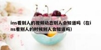ins看别人的视频动态别人会知道吗（在ins看别人的时候别人会知道吗）