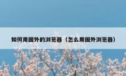 如何用国外的浏览器（怎么用国外浏览器）