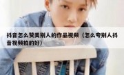 抖音怎么赞美别人的作品视频（怎么夸别人抖音视频拍的好）