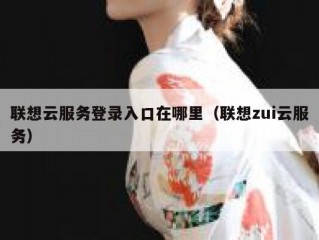 联想云服务登录入口在哪里（联想zui云服务）