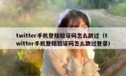 twitter手机登陆验证码怎么跳过（twitter手机登陆验证码怎么跳过登录）