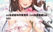 uu加速器如何看推特（uu加速器看twitch）