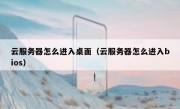 云服务器怎么进入桌面（云服务器怎么进入bios）