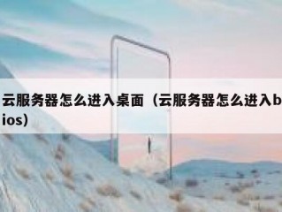 云服务器怎么进入桌面（云服务器怎么进入bios）
