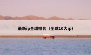 最新ip全球排名（全球10大ip）