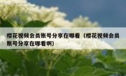 樱花视频会员账号分享在哪看（樱花视频会员账号分享在哪看啊）