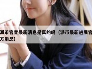 派币官宣最新消息是真的吗（派币最新进展官方消息）
