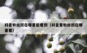 抖音粉丝团在哪里能看到（抖音里粉丝团在哪里看）