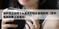 派币马上认可了么是真的吗还是假的啊（派币是真的要上交易吗）
