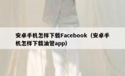 安卓手机怎样下载Facebook（安卓手机怎样下载油管app）