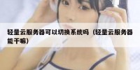 轻量云服务器可以切换系统吗（轻量云服务器能干嘛）
