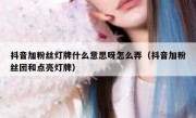 抖音加粉丝灯牌什么意思呀怎么弄（抖音加粉丝团和点亮灯牌）