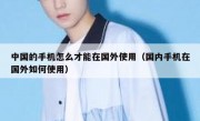 中国的手机怎么才能在国外使用（国内手机在国外如何使用）