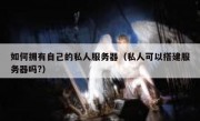 如何拥有自己的私人服务器（私人可以搭建服务器吗?）