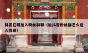 抖音在哪加入粉丝群聊（加抖音粉丝群怎么进入群聊）