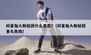 抖音加入粉丝团什么意思?（抖音加入粉丝团多久失效）