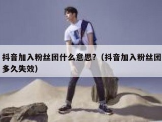 抖音加入粉丝团什么意思?（抖音加入粉丝团多久失效）