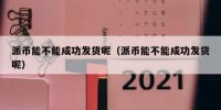 派币能不能成功发货呢（派币能不能成功发货呢）
