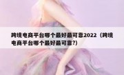 跨境电商平台哪个最好最可靠2022（跨境电商平台哪个最好最可靠?）