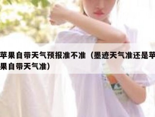 苹果自带天气预报准不准（墨迹天气准还是苹果自带天气准）