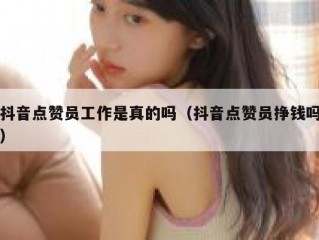 抖音点赞员工作是真的吗（抖音点赞员挣钱吗）