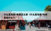 什么是电商?电商怎么做（什么是电商?电商是做什么?）
