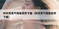 时时天天气预报软件下载（实时天气预报软件下载）