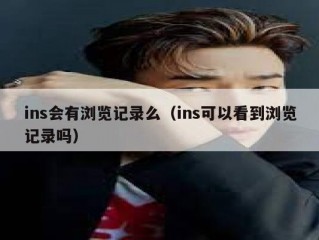 ins会有浏览记录么（ins可以看到浏览记录吗）
