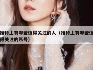 推特上有哪些值得关注的人（推特上有哪些值得关注的账号）