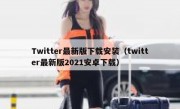 Twitter最新版下载安装（twitter最新版2021安卓下载）
