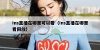ins直播在哪里可以看（ins直播在哪里看回放）