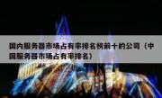 国内服务器市场占有率排名榜前十的公司（中国服务器市场占有率排名）