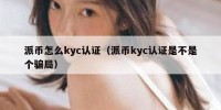 派币怎么kyc认证（派币kyc认证是不是个骗局）