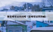 用花呗可以代付吗（花呗可以代付嘛）