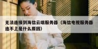 无法连接到海信云端服务器（海信电视服务器连不上是什么原因）