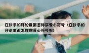 在快手的评论里面怎样摆爱心符号（在快手的评论里面怎样摆爱心符号呢）