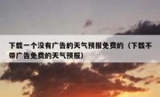 下载一个没有广告的天气预报免费的（下载不带广告免费的天气预报）