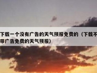 下载一个没有广告的天气预报免费的（下载不带广告免费的天气预报）