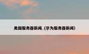 美国服务器新闻（华为服务器新闻）