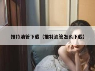 推特油管下载（推特油管怎么下载）