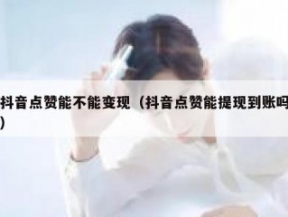 抖音点赞能不能变现（抖音点赞能提现到账吗）