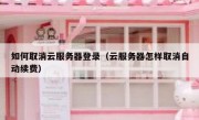 如何取消云服务器登录（云服务器怎样取消自动续费）