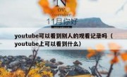youtube可以看到别人的观看记录吗（youtube上可以看到什么）